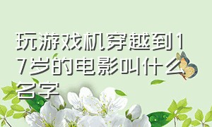 玩游戏机穿越到17岁的电影叫什么名字