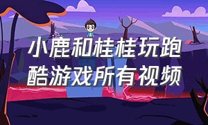 小鹿和桂桂玩跑酷游戏所有视频