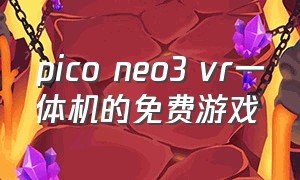 pico neo3 vr一体机的免费游戏