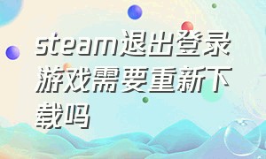 steam退出登录游戏需要重新下载吗