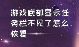 游戏底部显示任务栏不见了怎么恢复