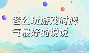 老公玩游戏时脾气最好的说说