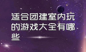 适合团建室内玩的游戏大全有哪些