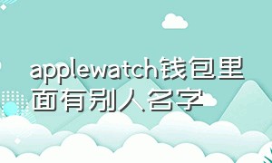 applewatch钱包里面有别人名字