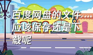 百度网盘的文件应该保存还是下载呢