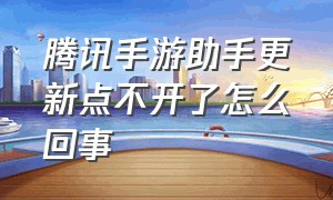 腾讯手游助手更新点不开了怎么回事