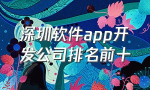 深圳软件app开发公司排名前十