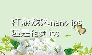 打游戏选nano ips还是fast ips