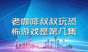 老咖啡叔叔玩恐怖游戏是第几集