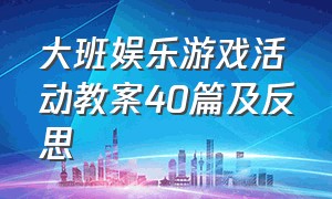 大班娱乐游戏活动教案40篇及反思