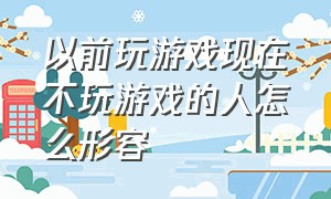 以前玩游戏现在不玩游戏的人怎么形容