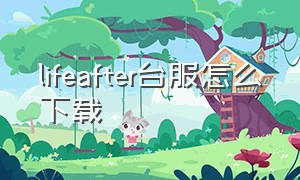 lifeafter台服怎么下载