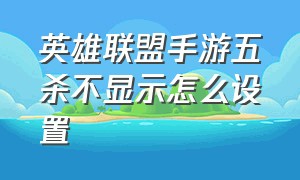 英雄联盟手游五杀不显示怎么设置