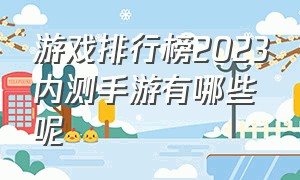 游戏排行榜2023内测手游有哪些呢