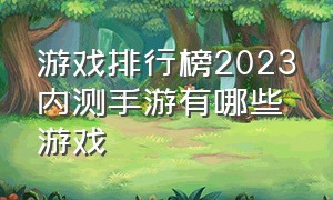 游戏排行榜2023内测手游有哪些游戏