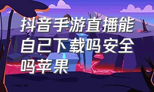 抖音手游直播能自己下载吗安全吗苹果