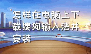 怎样在电脑上下载搜狗输入法并安装