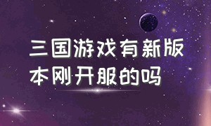 三国游戏有新版本刚开服的吗