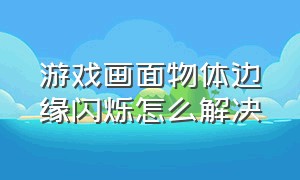 游戏画面物体边缘闪烁怎么解决