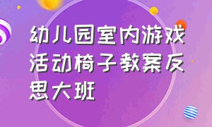 幼儿园室内游戏活动椅子教案反思大班