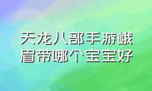 天龙八部手游峨眉带哪个宝宝好