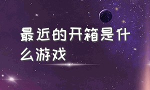 最近的开箱是什么游戏