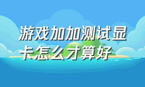 游戏加加测试显卡怎么才算好