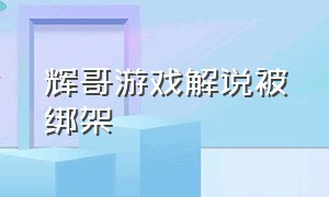 辉哥游戏解说被绑架