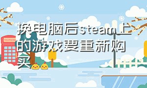 换电脑后steam上的游戏要重新购买