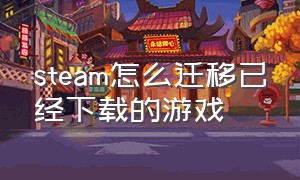 steam怎么迁移已经下载的游戏