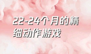 22-24个月的精细动作游戏