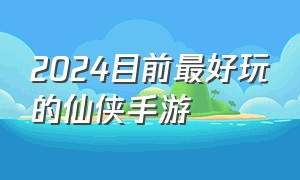 2024目前最好玩的仙侠手游