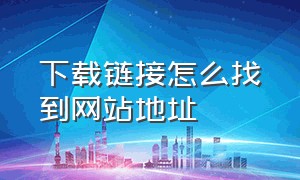 下载链接怎么找到网站地址