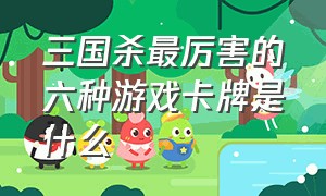 三国杀最厉害的六种游戏卡牌是什么