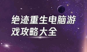 绝迹重生电脑游戏攻略大全