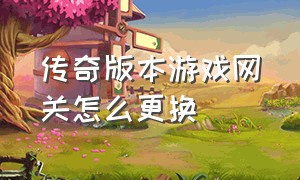 传奇版本游戏网关怎么更换