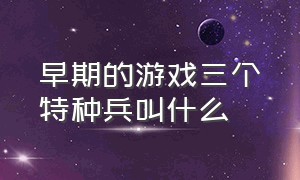 早期的游戏三个特种兵叫什么