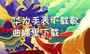 华为手表下载歌曲哪里下载