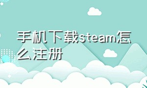 手机下载steam怎么注册