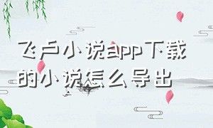 飞卢小说app下载的小说怎么导出