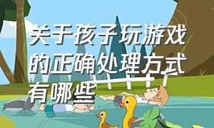 关于孩子玩游戏的正确处理方式有哪些