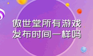 傲世堂所有游戏发布时间一样吗