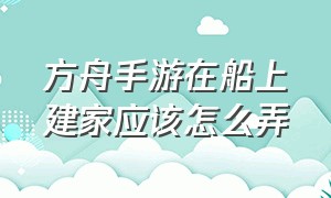 方舟手游在船上建家应该怎么弄