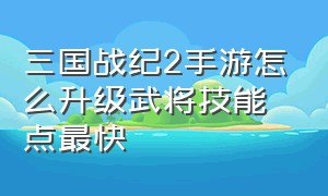 三国战纪2手游怎么升级武将技能点最快