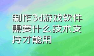 制作3d游戏软件需要什么技术支持才能用