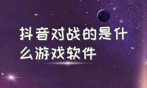 抖音对战的是什么游戏软件