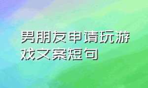 男朋友申请玩游戏文案短句