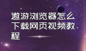 遨游浏览器怎么下载网页视频教程