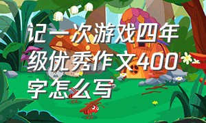 记一次游戏四年级优秀作文400字怎么写