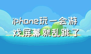 iphone玩一会游戏屏幕就乱跳了